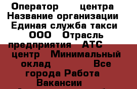 Оператор Call-центра › Название организации ­ Единая служба такси, ООО › Отрасль предприятия ­ АТС, call-центр › Минимальный оклад ­ 20 000 - Все города Работа » Вакансии   . Архангельская обл.,Архангельск г.